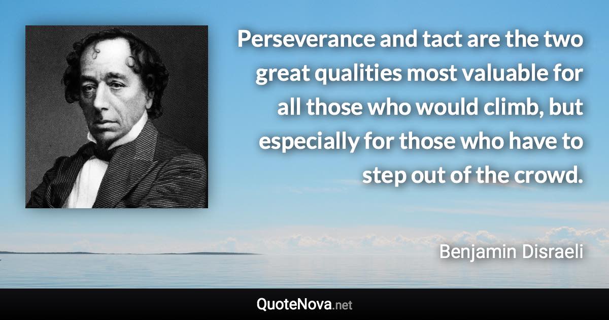 Perseverance and tact are the two great qualities most valuable for all those who would climb, but especially for those who have to step out of the crowd. - Benjamin Disraeli quote