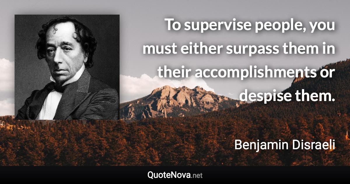 To supervise people, you must either surpass them in their accomplishments or despise them. - Benjamin Disraeli quote