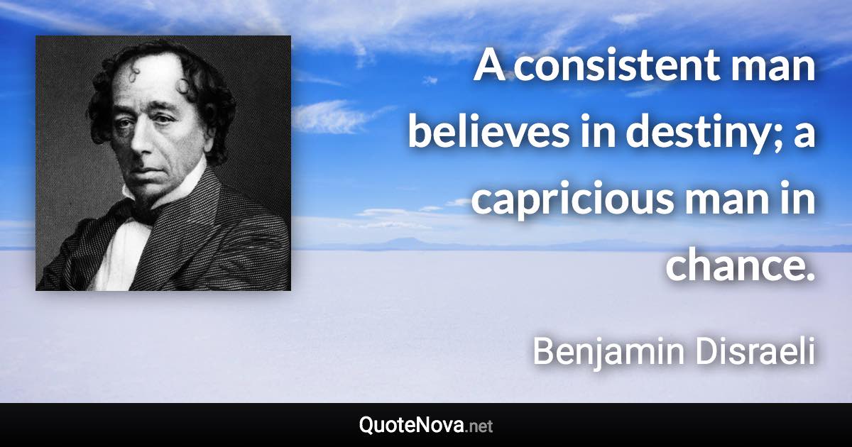 A consistent man believes in destiny; a capricious man in chance. - Benjamin Disraeli quote