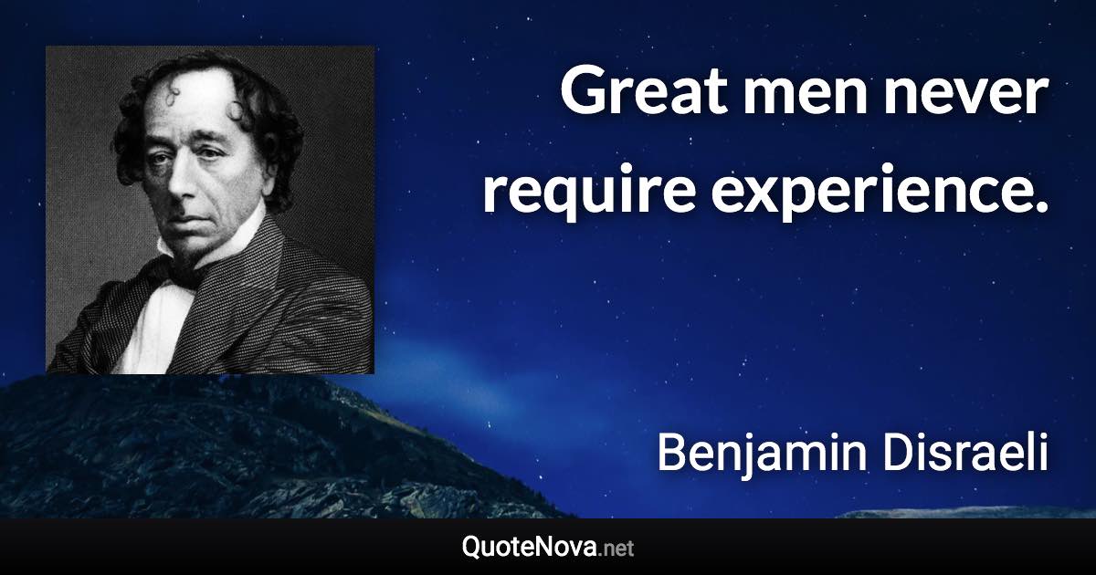 Great men never require experience. - Benjamin Disraeli quote