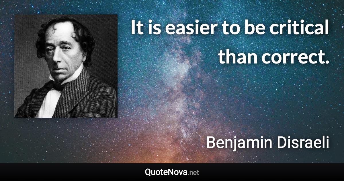 It is easier to be critical than correct. - Benjamin Disraeli quote