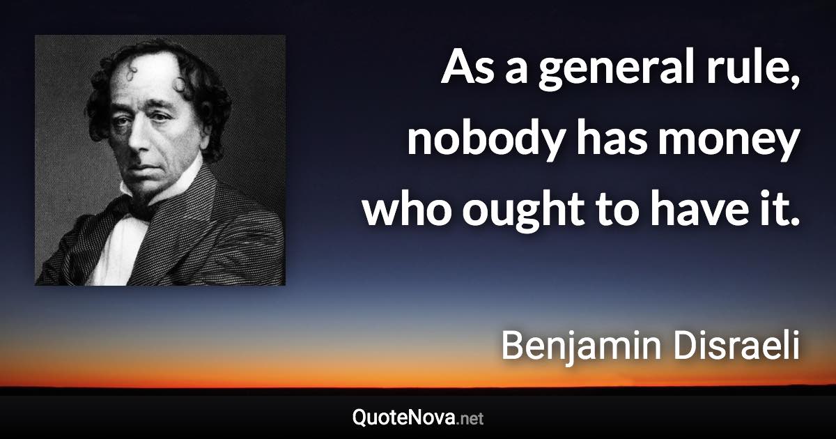 As a general rule, nobody has money who ought to have it. - Benjamin Disraeli quote