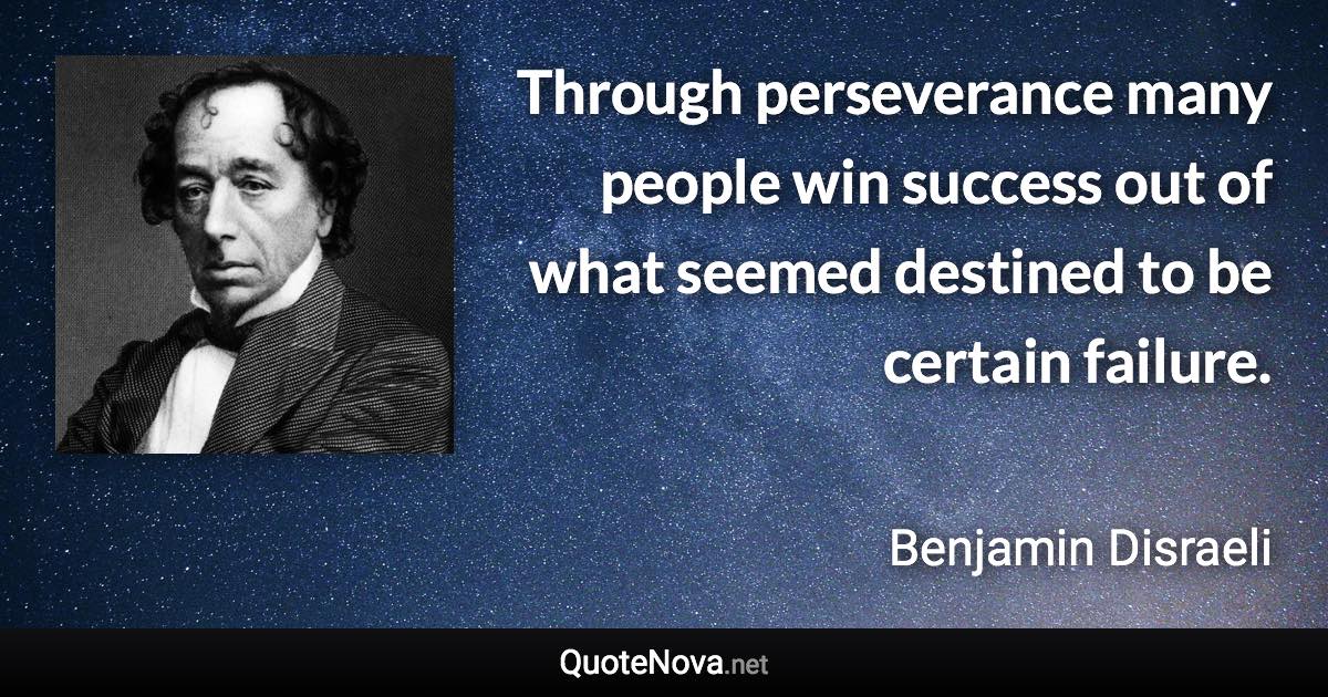 Through perseverance many people win success out of what seemed destined to be certain failure. - Benjamin Disraeli quote