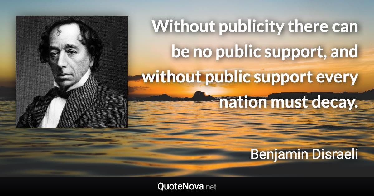 Without publicity there can be no public support, and without public support every nation must decay. - Benjamin Disraeli quote