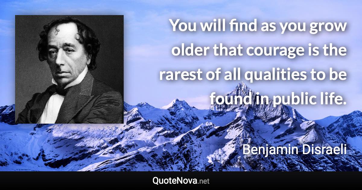 You will find as you grow older that courage is the rarest of all qualities to be found in public life. - Benjamin Disraeli quote