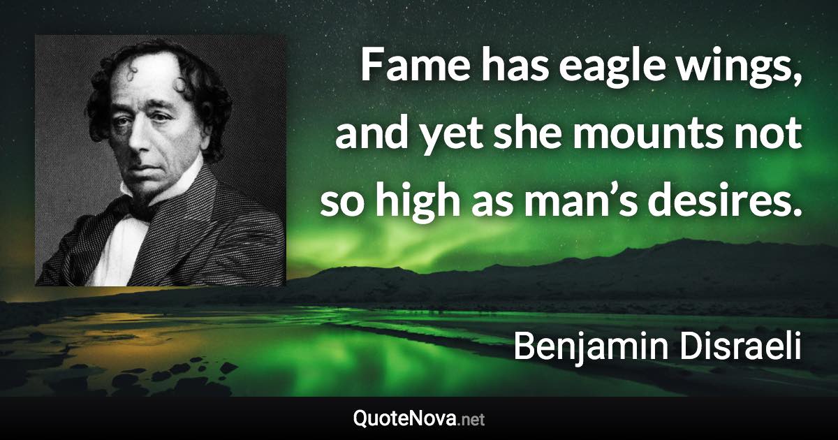 Fame has eagle wings, and yet she mounts not so high as man’s desires. - Benjamin Disraeli quote