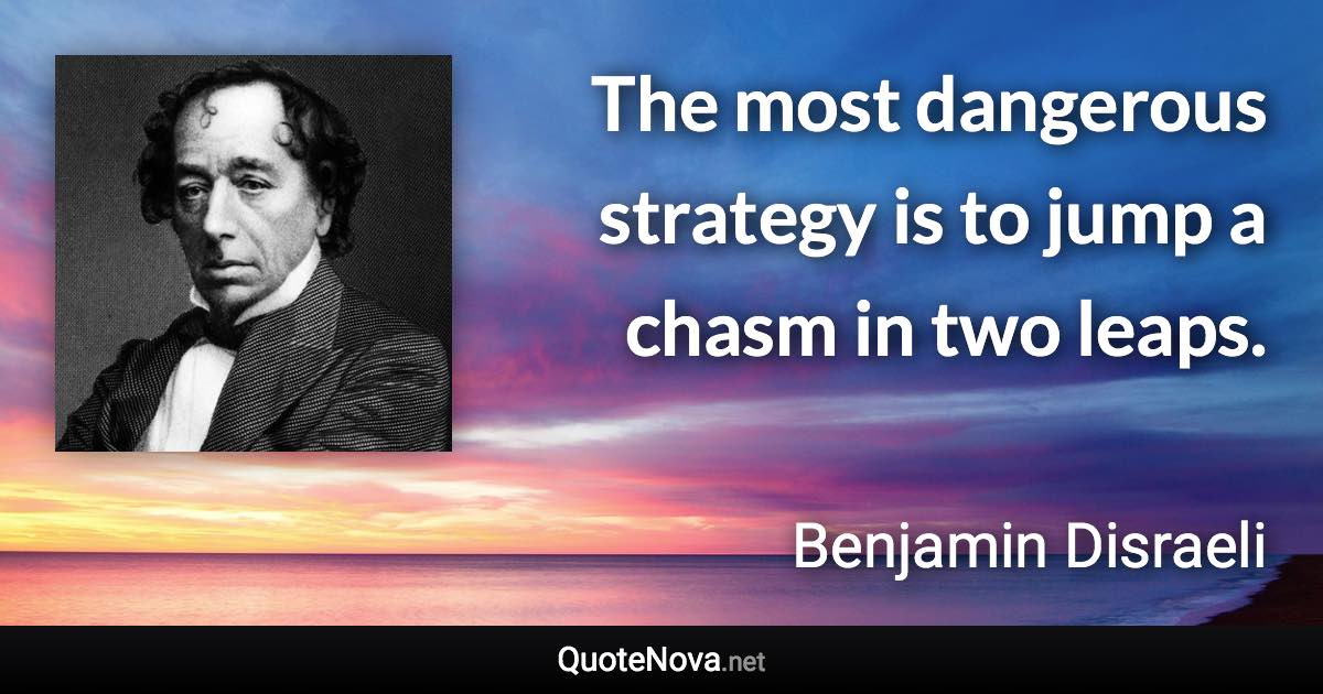 The most dangerous strategy is to jump a chasm in two leaps. - Benjamin Disraeli quote