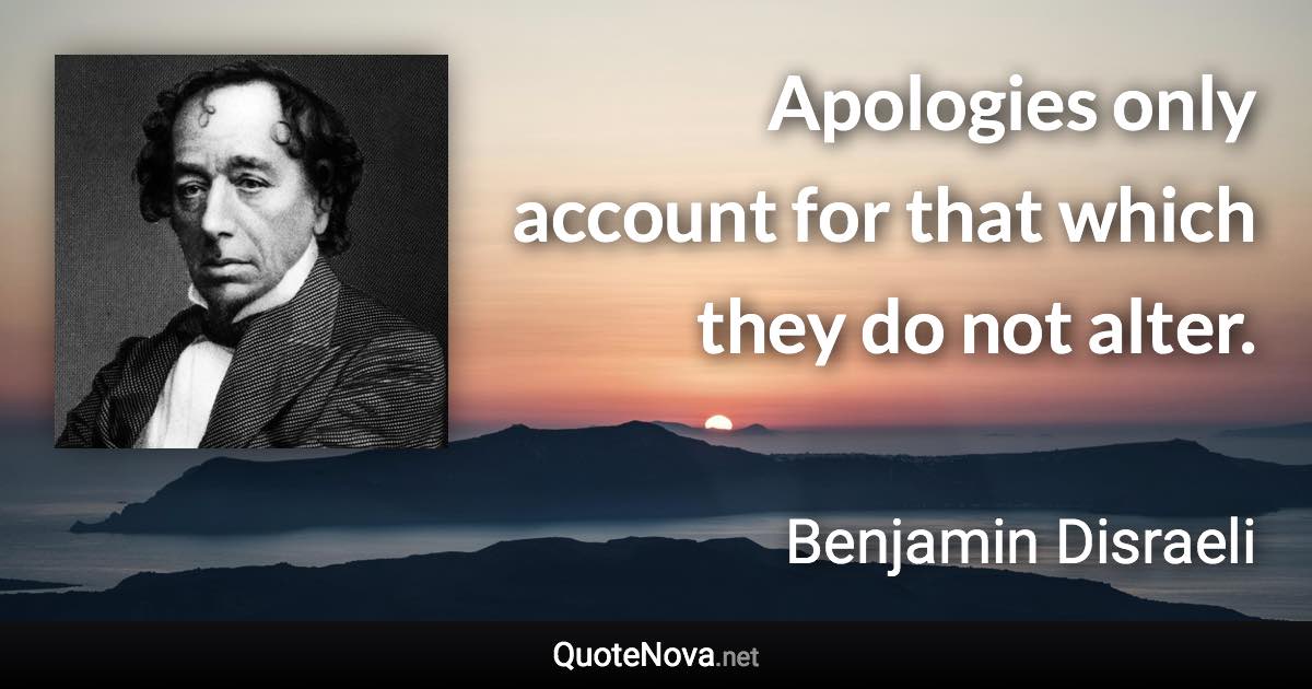 Apologies only account for that which they do not alter. - Benjamin Disraeli quote