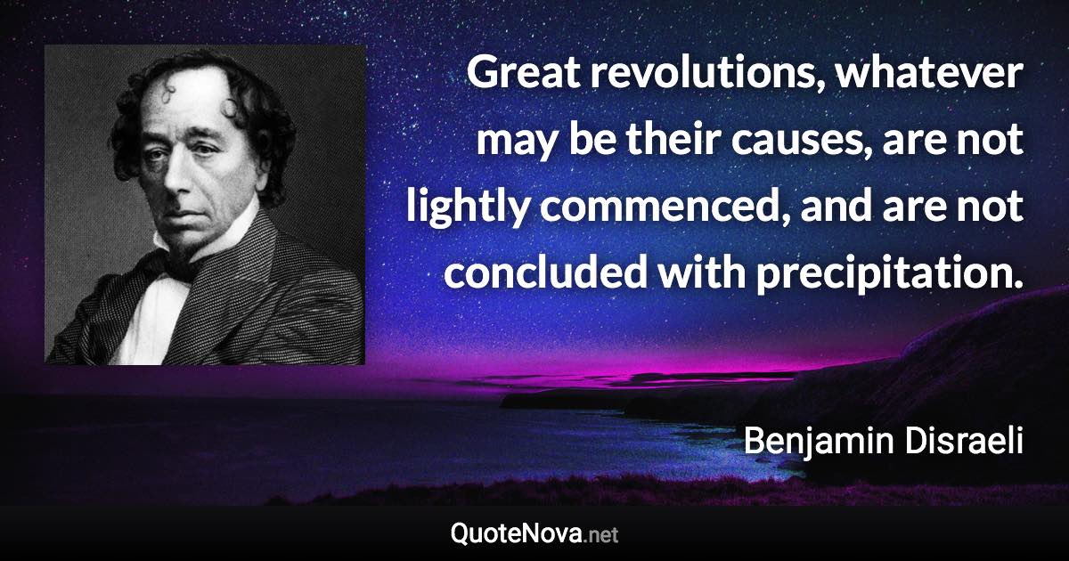 Great revolutions, whatever may be their causes, are not lightly commenced, and are not concluded with precipitation. - Benjamin Disraeli quote