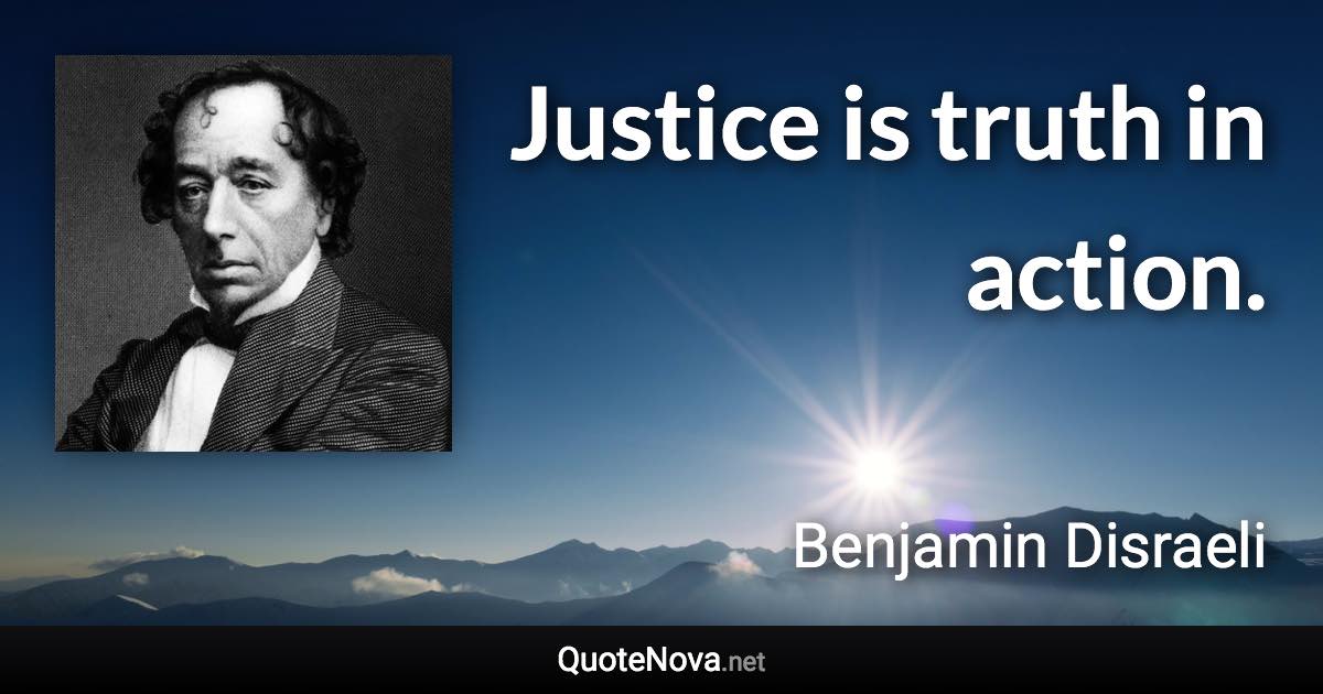 Justice is truth in action. - Benjamin Disraeli quote