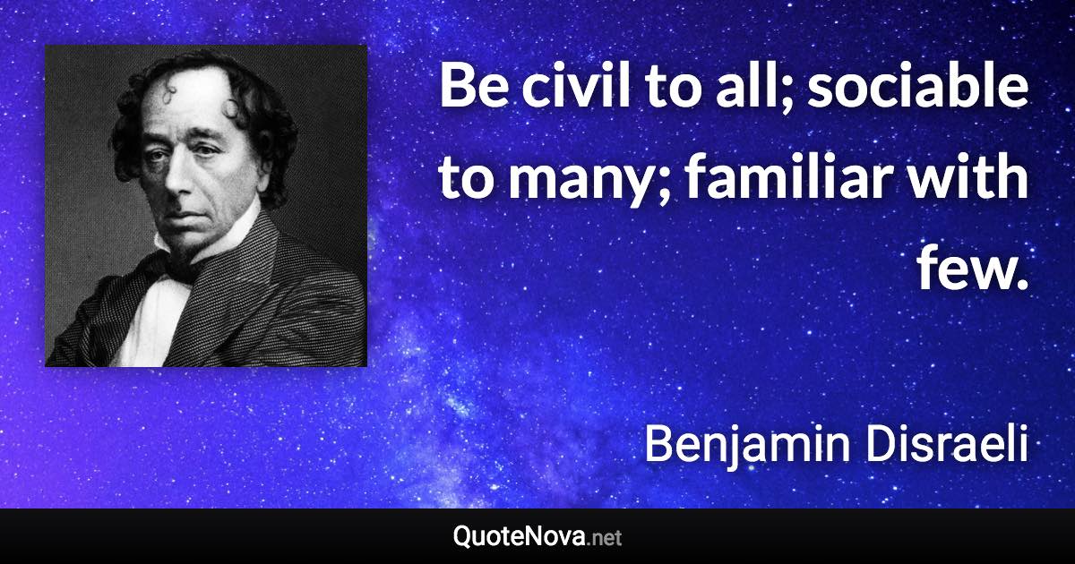 Be civil to all; sociable to many; familiar with few. - Benjamin Disraeli quote