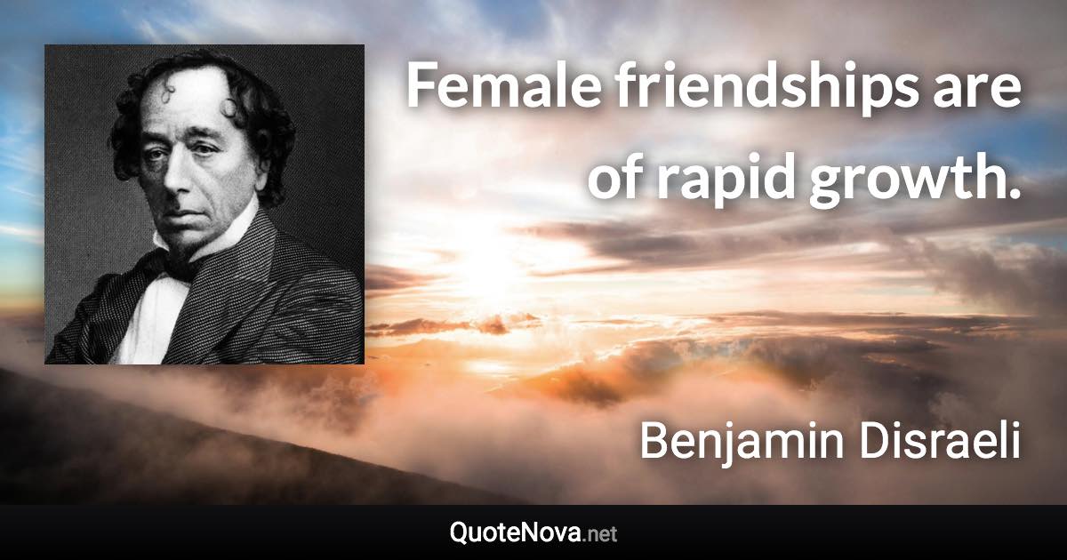 Female friendships are of rapid growth. - Benjamin Disraeli quote