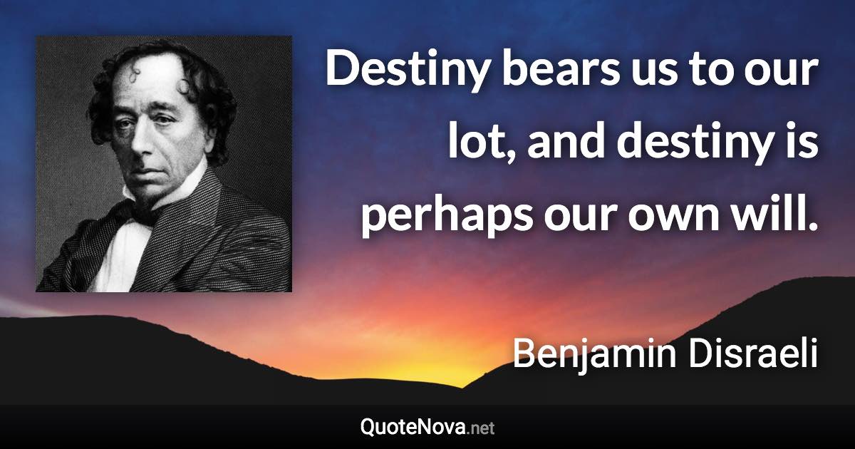 Destiny bears us to our lot, and destiny is perhaps our own will. - Benjamin Disraeli quote