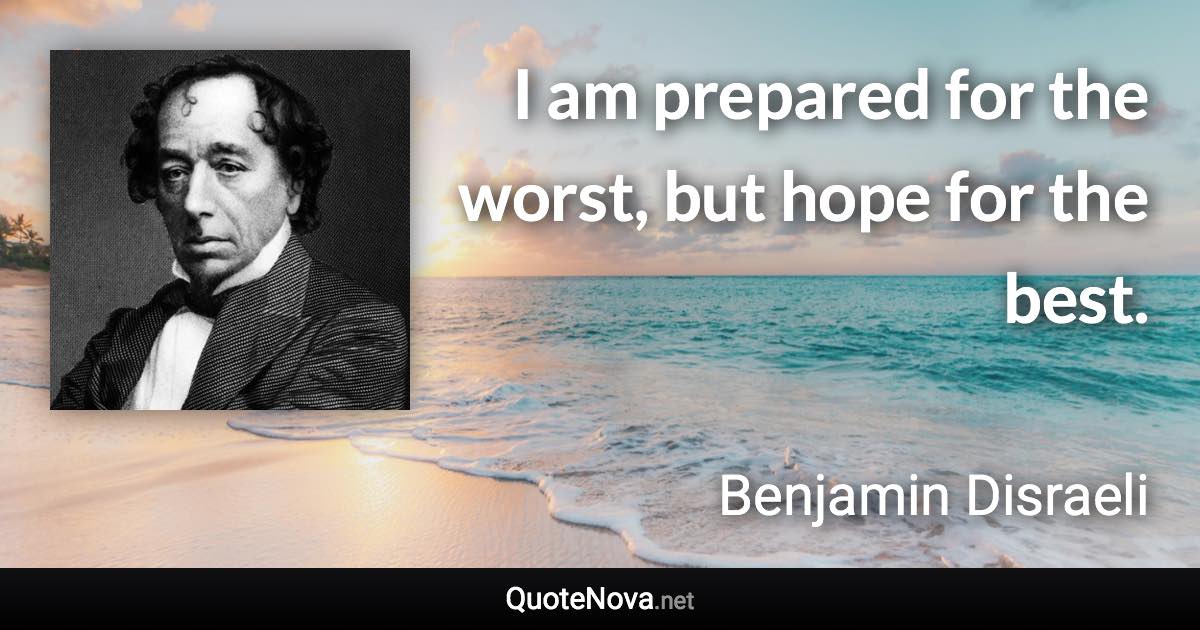 I am prepared for the worst, but hope for the best. - Benjamin Disraeli quote