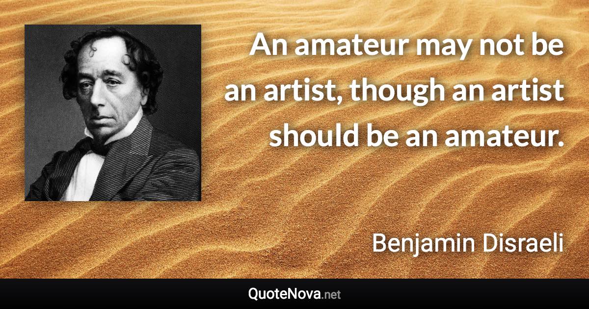 An amateur may not be an artist, though an artist should be an amateur. - Benjamin Disraeli quote