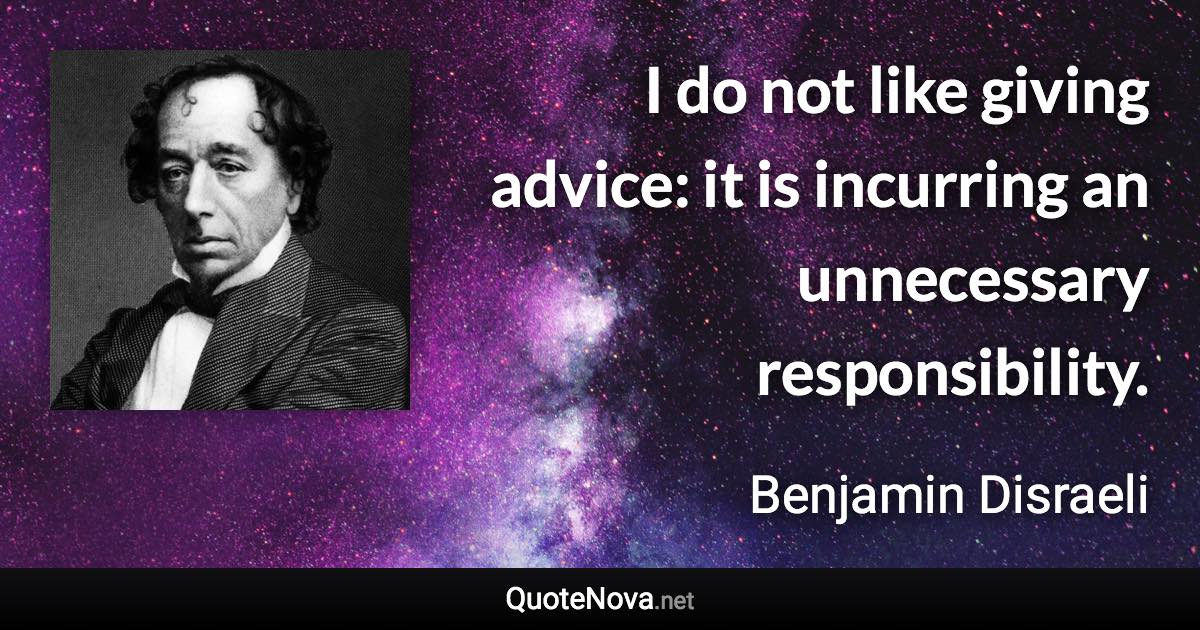 I do not like giving advice: it is incurring an unnecessary responsibility. - Benjamin Disraeli quote