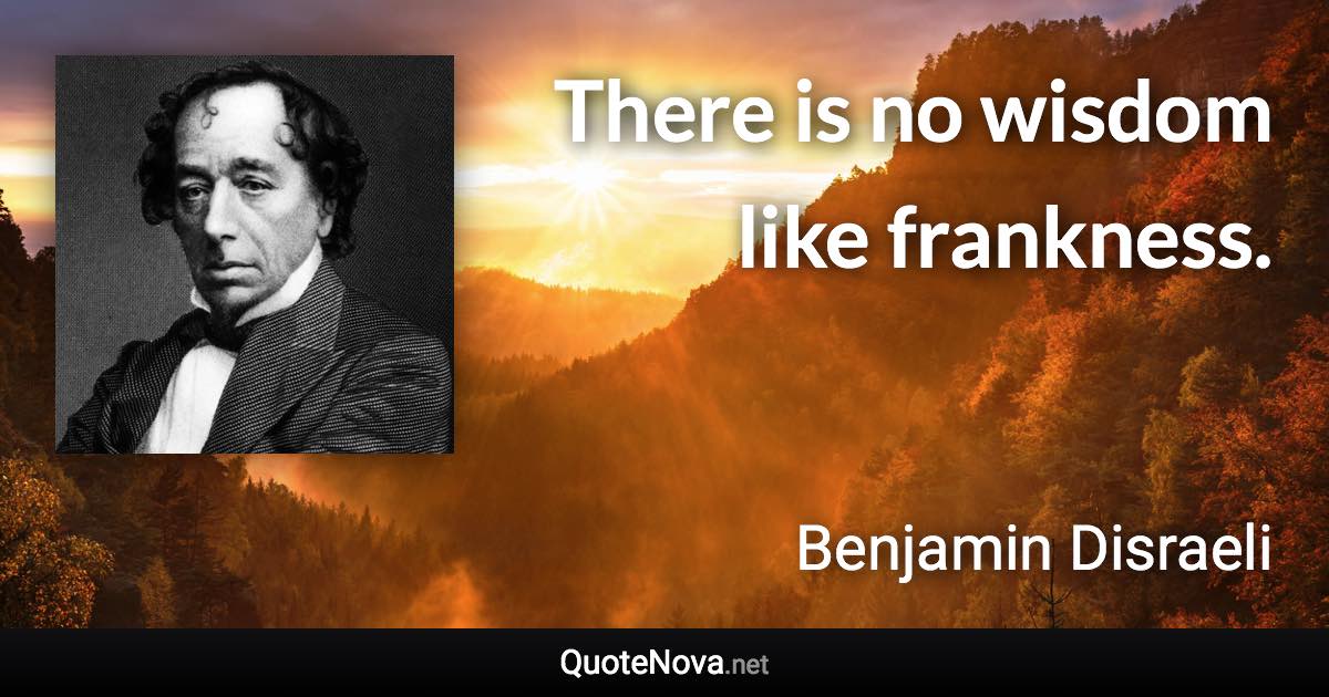 There is no wisdom like frankness. - Benjamin Disraeli quote