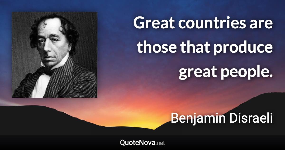 Great countries are those that produce great people. - Benjamin Disraeli quote