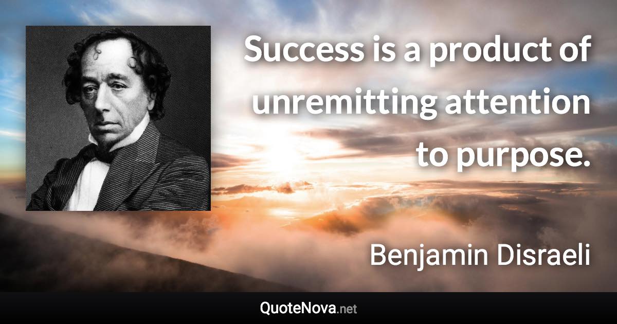 Success is a product of unremitting attention to purpose. - Benjamin Disraeli quote