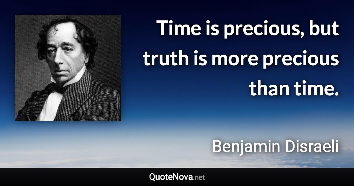 Time is precious, but truth is more precious than time. - Benjamin Disraeli quote