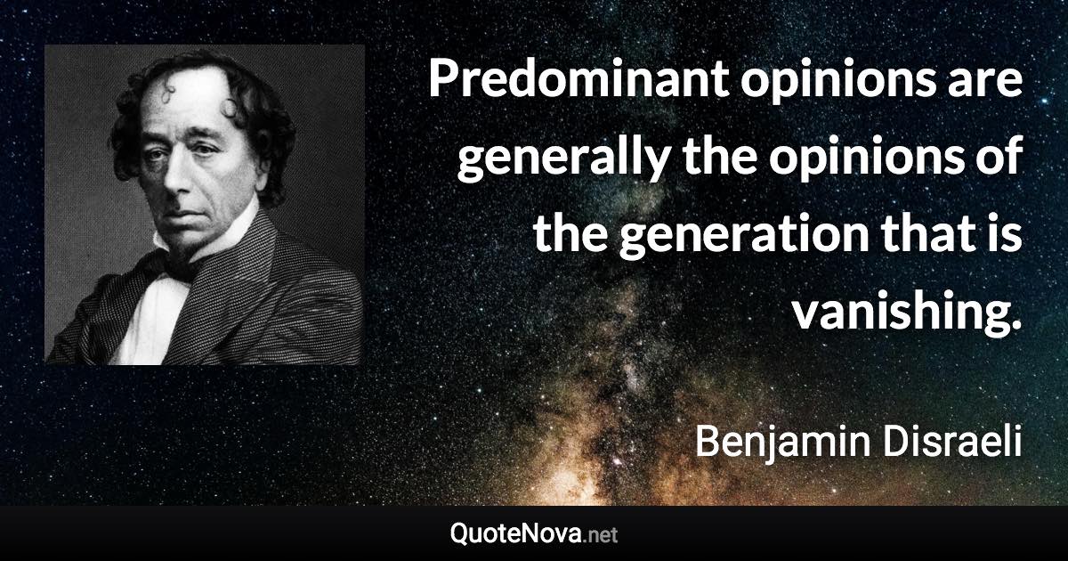 Predominant opinions are generally the opinions of the generation that is vanishing. - Benjamin Disraeli quote