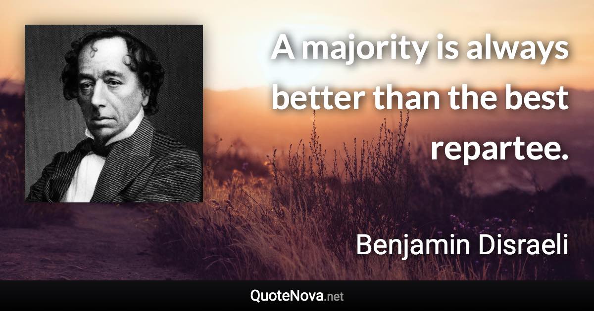 A majority is always better than the best repartee. - Benjamin Disraeli quote