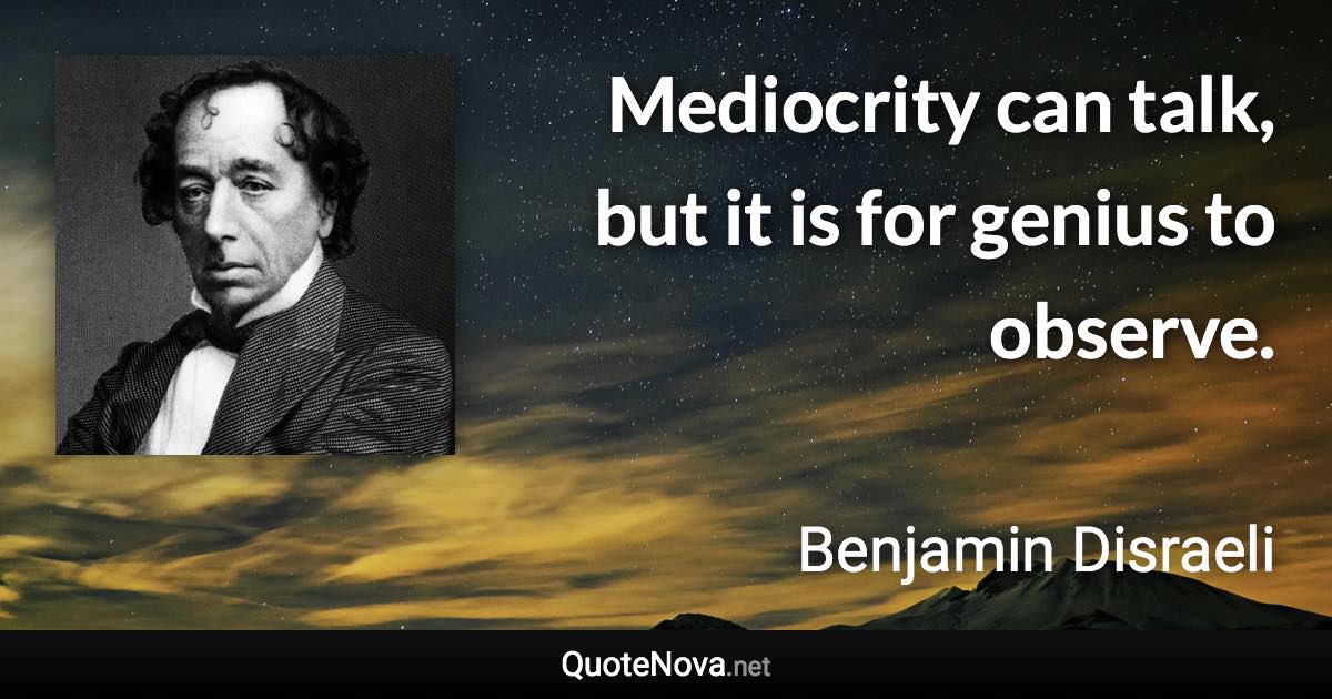 Mediocrity can talk, but it is for genius to observe. - Benjamin Disraeli quote