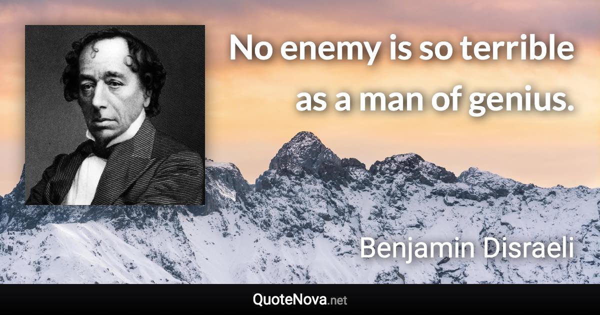 No enemy is so terrible as a man of genius. - Benjamin Disraeli quote