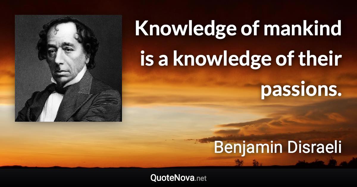 Knowledge of mankind is a knowledge of their passions. - Benjamin Disraeli quote