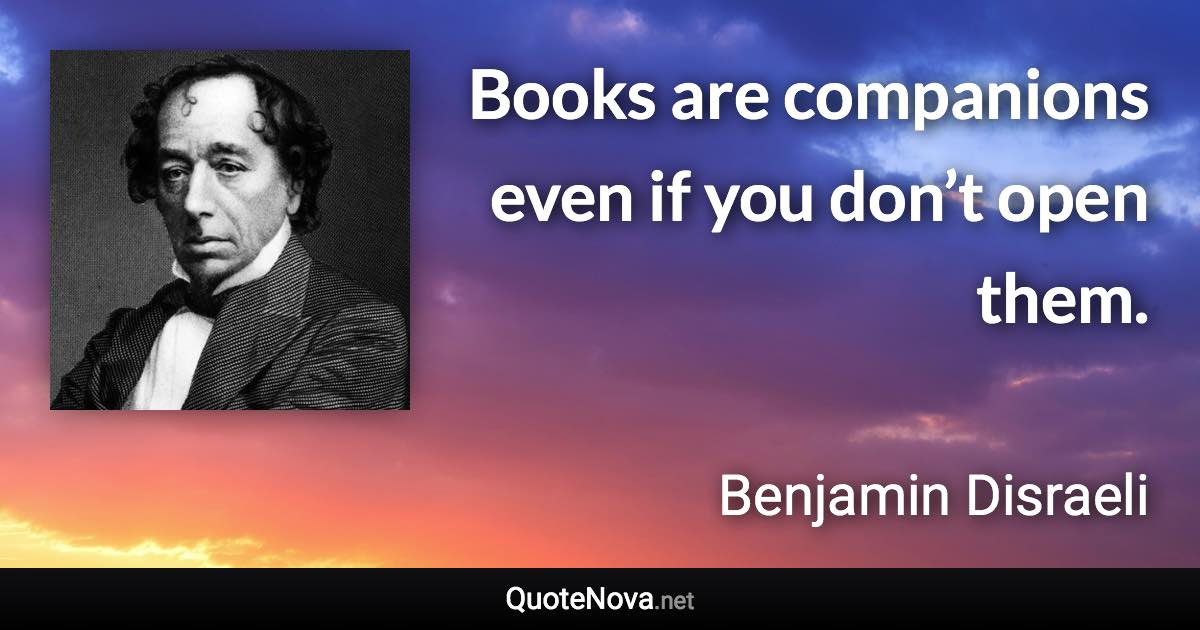 Books are companions even if you don’t open them. - Benjamin Disraeli quote