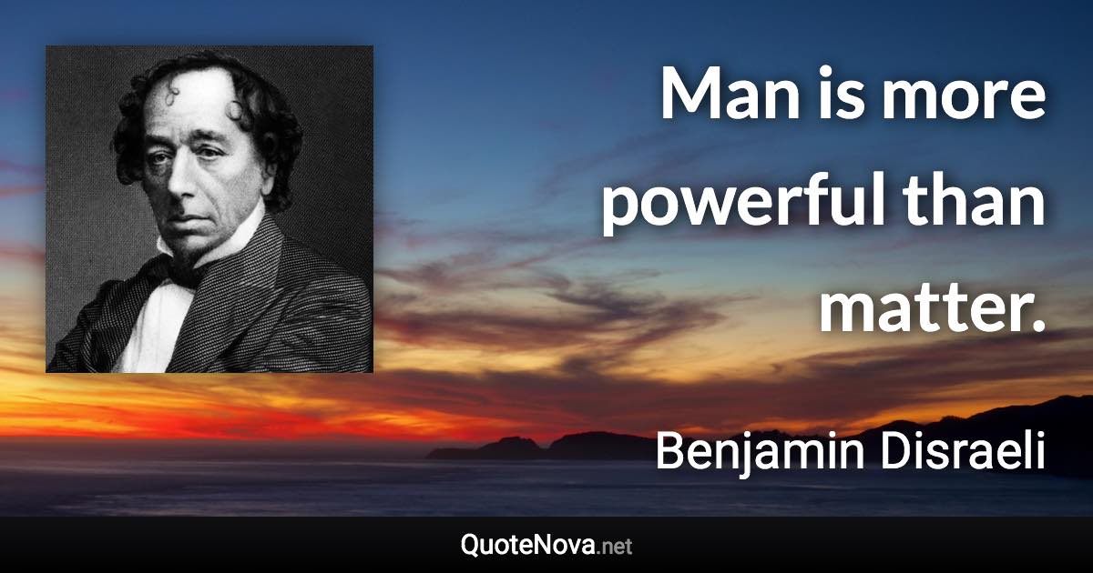 Man is more powerful than matter. - Benjamin Disraeli quote