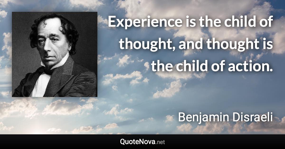 Experience is the child of thought, and thought is the child of action. - Benjamin Disraeli quote