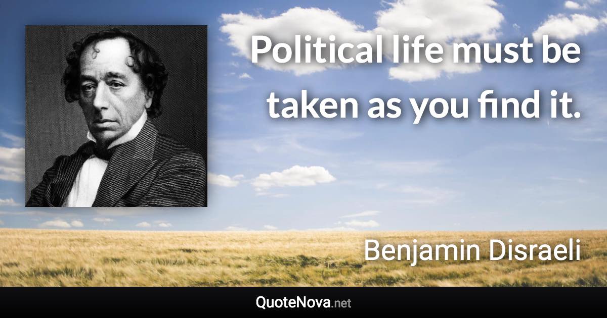 Political life must be taken as you find it. - Benjamin Disraeli quote