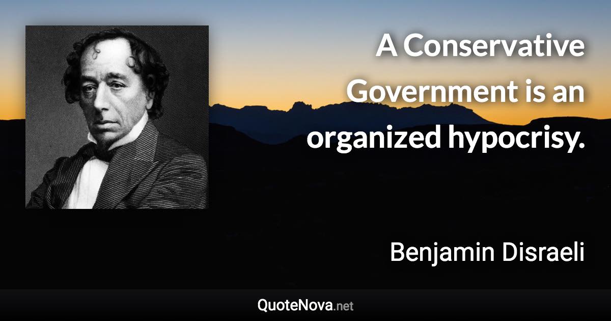 A Conservative Government is an organized hypocrisy. - Benjamin Disraeli quote