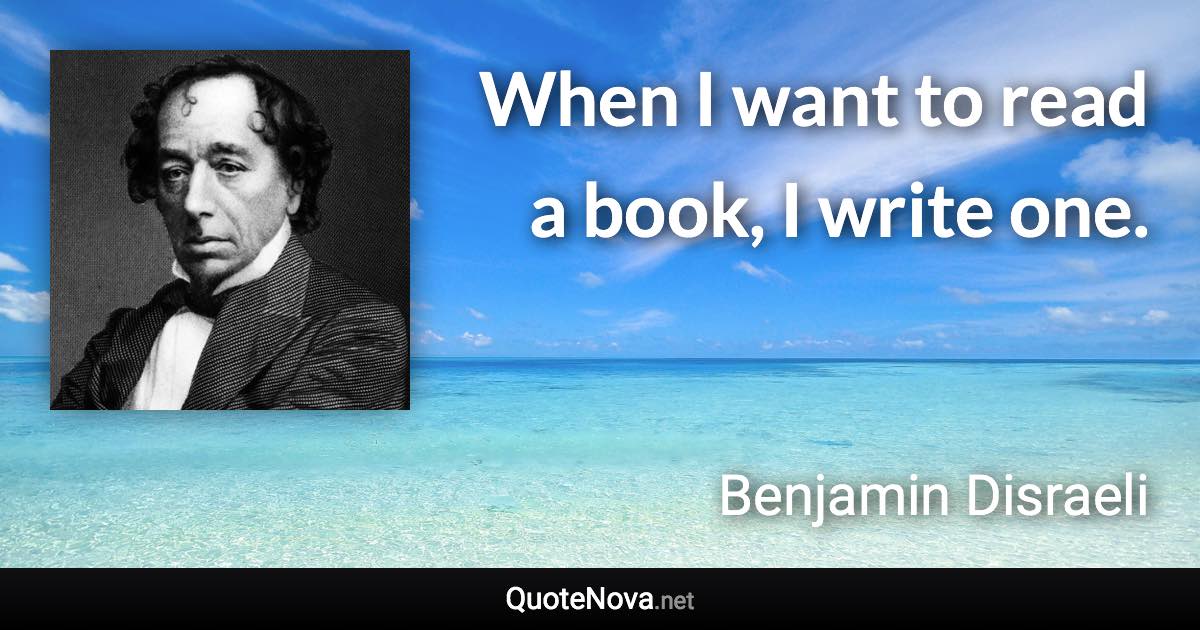 When I want to read a book, I write one. - Benjamin Disraeli quote