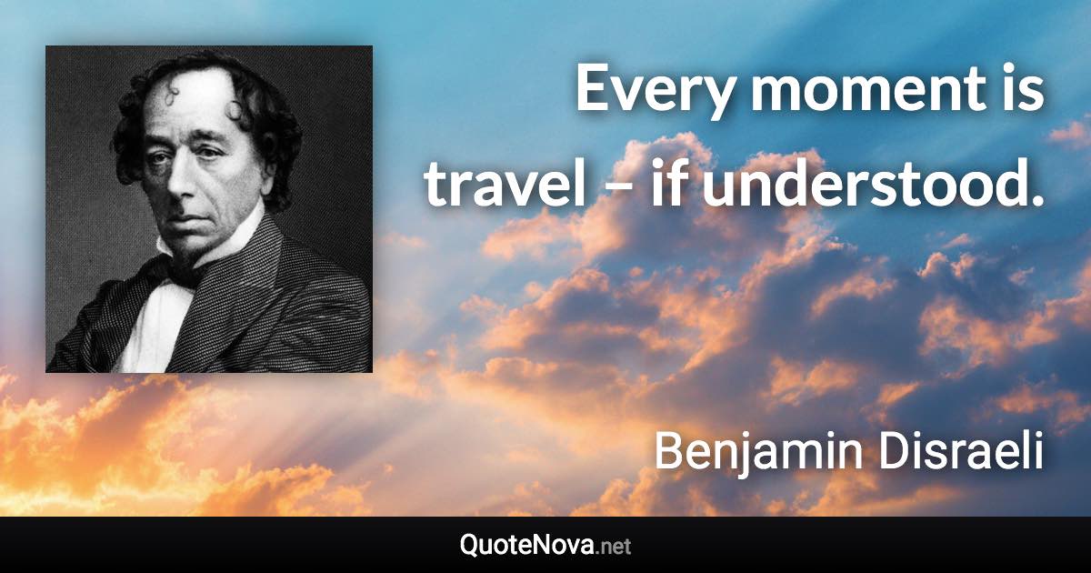 Every moment is travel – if understood. - Benjamin Disraeli quote