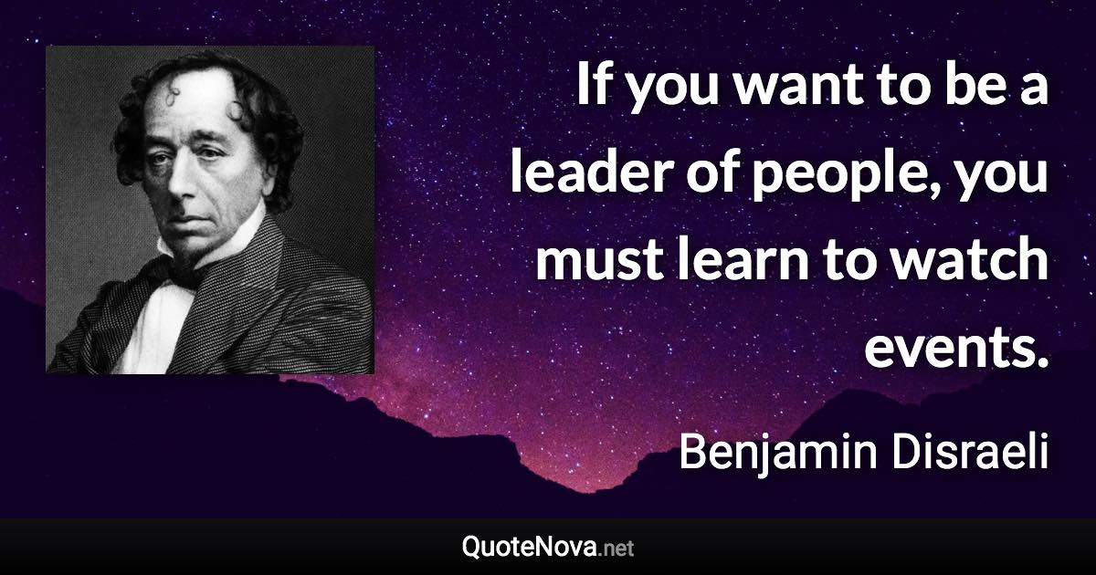 If you want to be a leader of people, you must learn to watch events. - Benjamin Disraeli quote