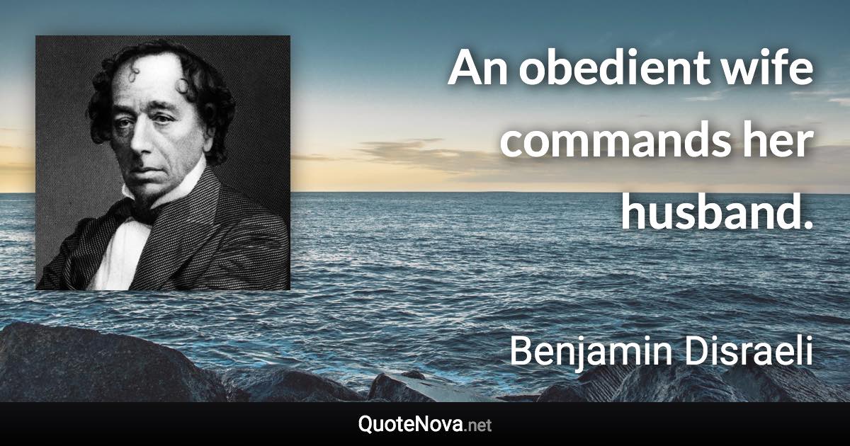 An obedient wife commands her husband. - Benjamin Disraeli quote