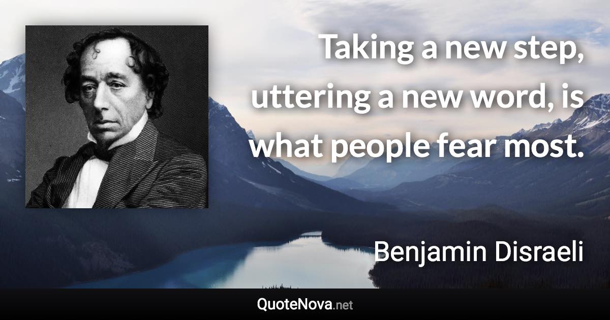 Taking a new step, uttering a new word, is what people fear most. - Benjamin Disraeli quote