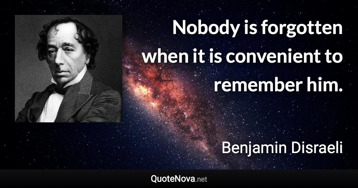 Nobody is forgotten when it is convenient to remember him. - Benjamin Disraeli quote