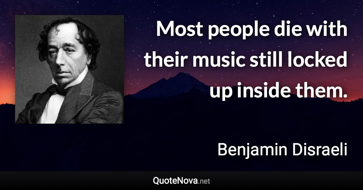 Most people die with their music still locked up inside them. - Benjamin Disraeli quote