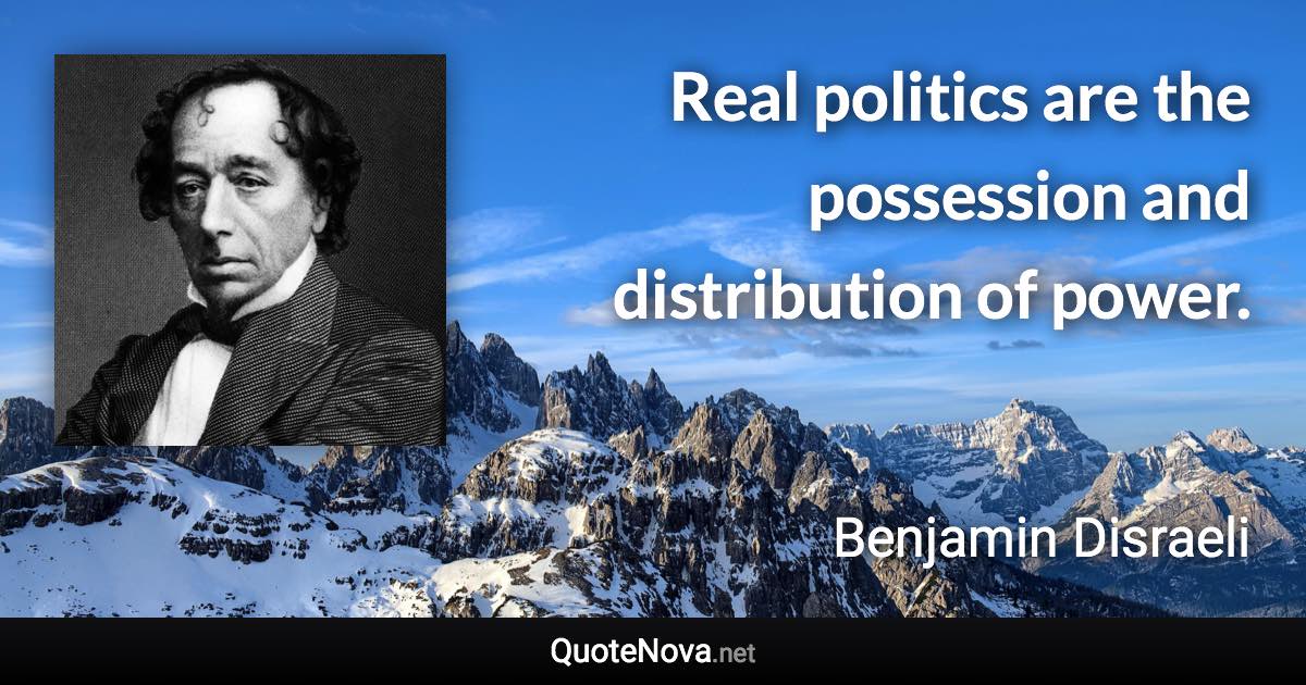 Real politics are the possession and distribution of power. - Benjamin Disraeli quote