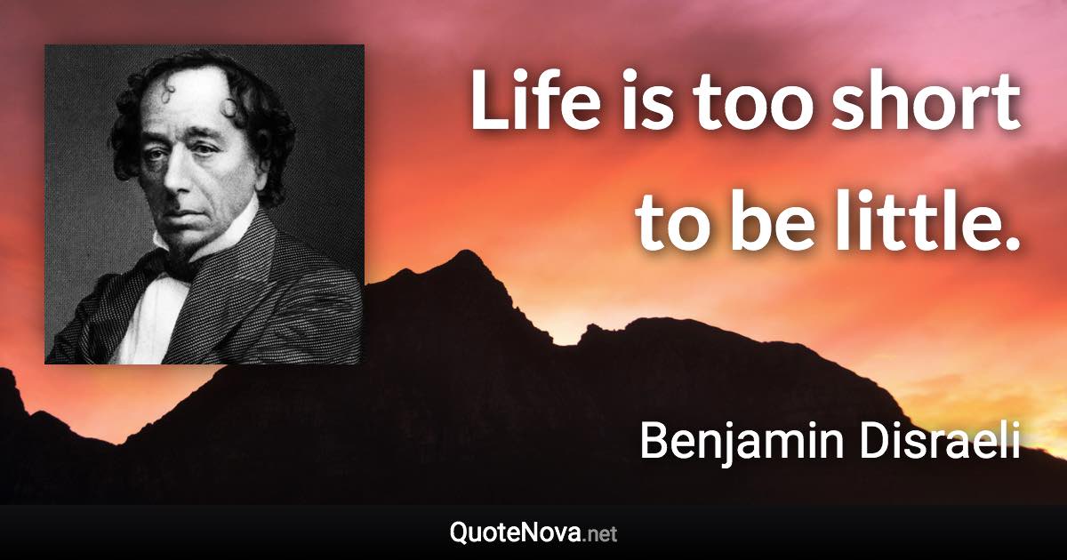 Life is too short to be little. - Benjamin Disraeli quote