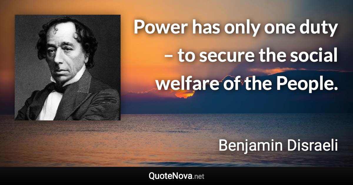 Power has only one duty – to secure the social welfare of the People. - Benjamin Disraeli quote