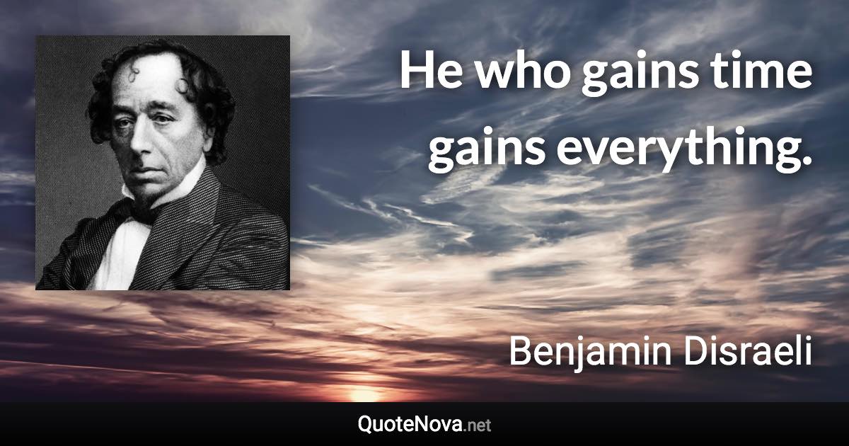 He who gains time gains everything. - Benjamin Disraeli quote