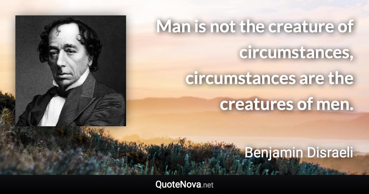 Man is not the creature of circumstances, circumstances are the creatures of men. - Benjamin Disraeli quote