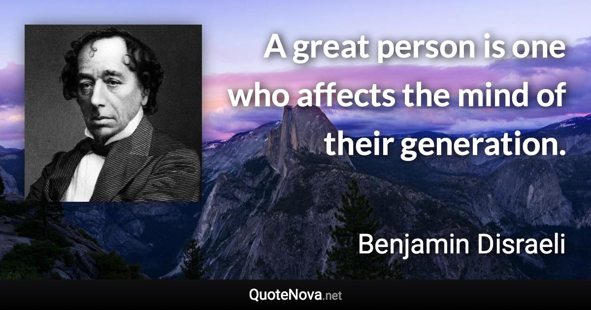 A great person is one who affects the mind of their generation. - Benjamin Disraeli quote