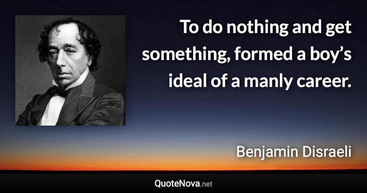 To do nothing and get something, formed a boy’s ideal of a manly career. - Benjamin Disraeli quote