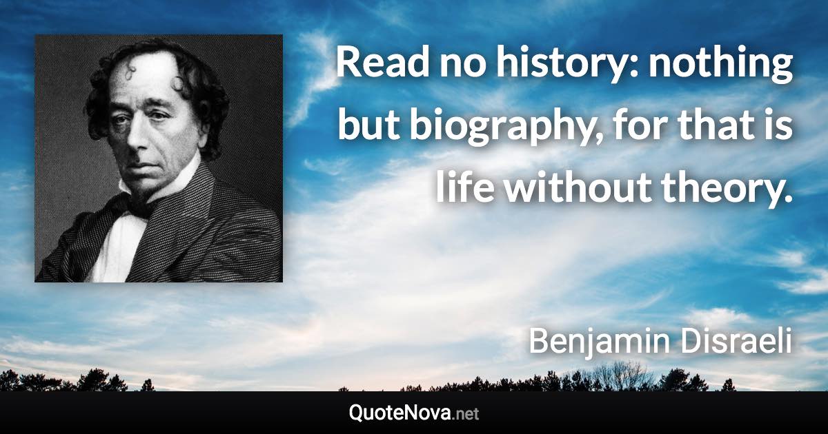 Read no history: nothing but biography, for that is life without theory. - Benjamin Disraeli quote