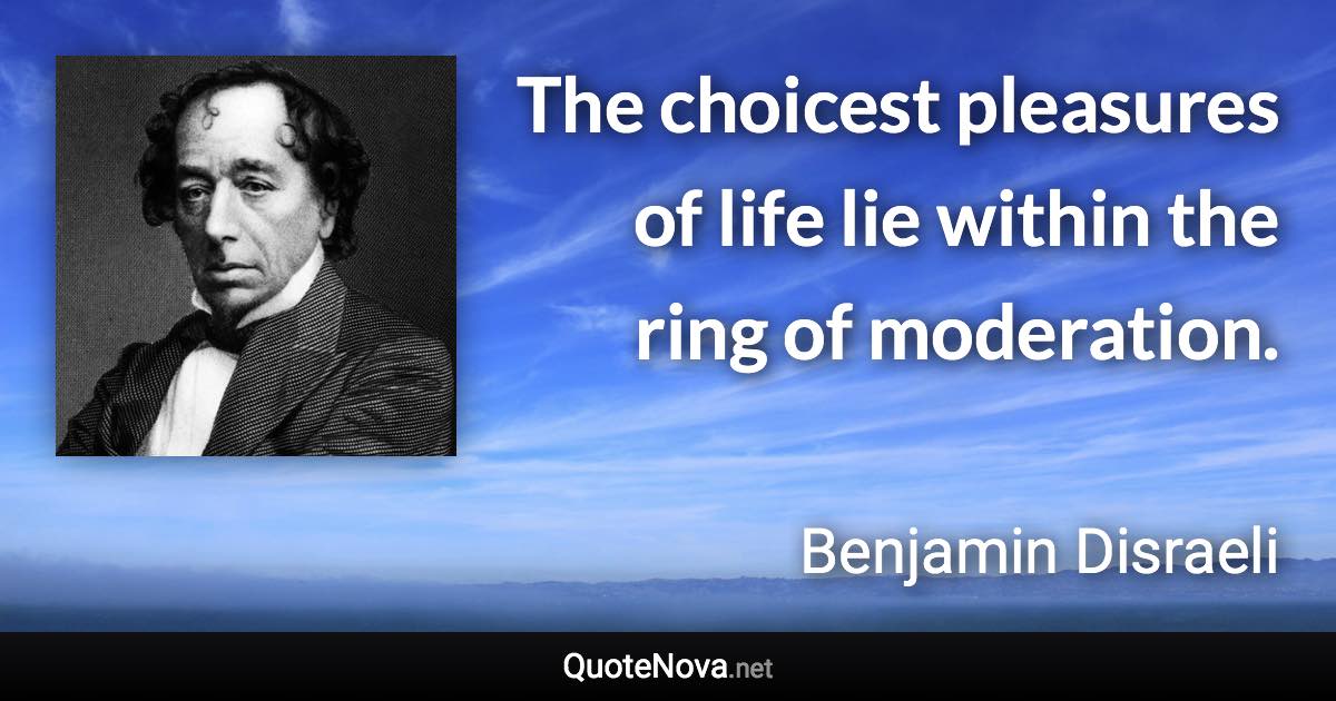 The choicest pleasures of life lie within the ring of moderation. - Benjamin Disraeli quote